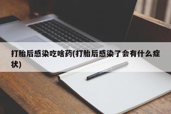 网上卖打胎药的微信号打胎后感染吃啥药(打胎后感染了会有什么症状)