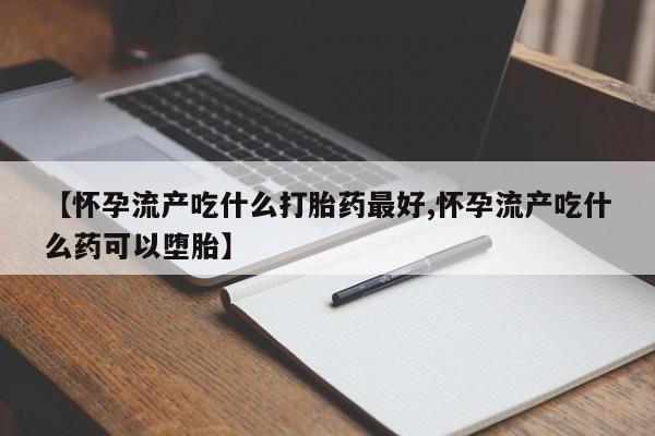 网上卖打胎药的微信号【怀孕流产吃什么打胎药最好,怀孕流产吃什么药可以堕胎】