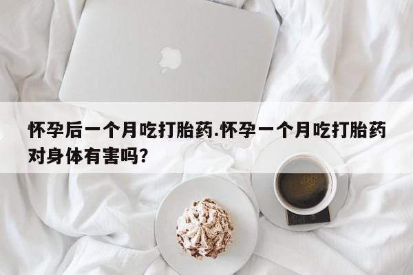网上卖打胎药的微信号怀孕后一个月吃打胎药.怀孕一个月吃打胎药对身体有害吗？