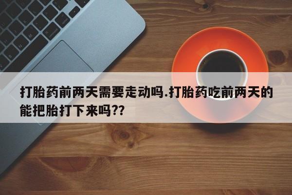 网上卖打胎药的微信号打胎药前两天需要走动吗.打胎药吃前两天的能把胎打下来吗?？