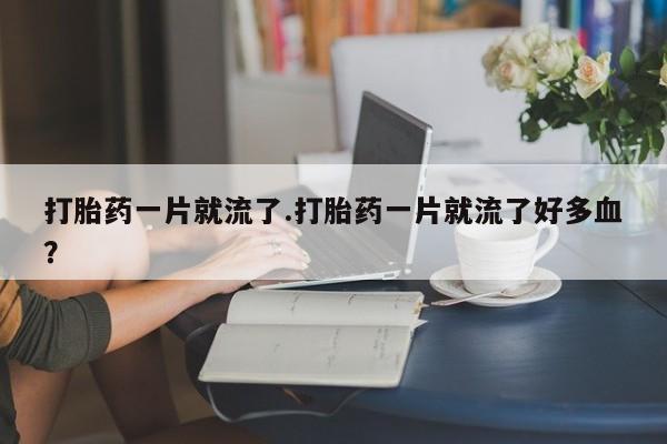 网上卖打胎药的微信号打胎药一片就流了.打胎药一片就流了好多血？