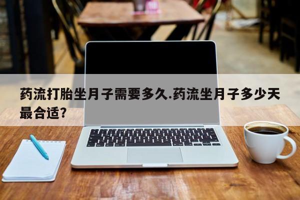 网上卖打胎药的微信号药流打胎坐月子需要多久.药流坐月子多少天最合适？