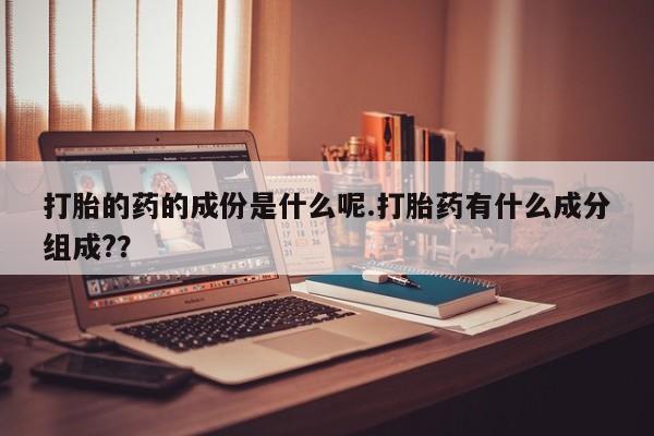 网上卖打胎药的微信号打胎的药的成份是什么呢.打胎药有什么成分组成?？