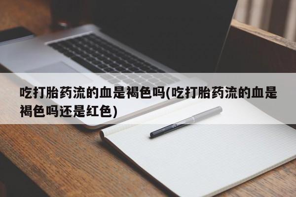 网上卖打胎药的微信号吃打胎药流的血是褐色吗(吃打胎药流的血是褐色吗还是红色)