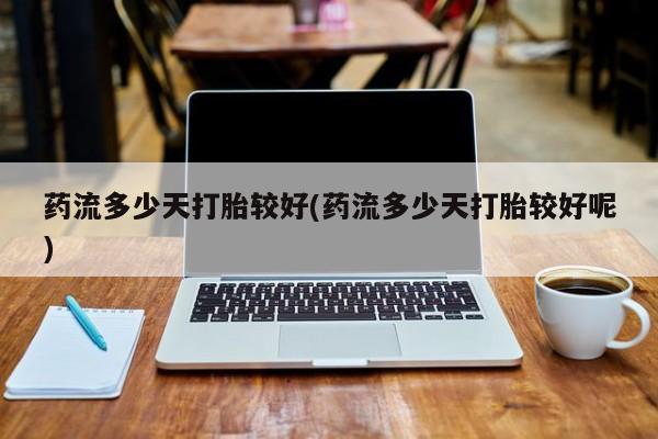 网上卖打胎药的微信号药流多少天打胎较好(药流多少天打胎较好呢)
