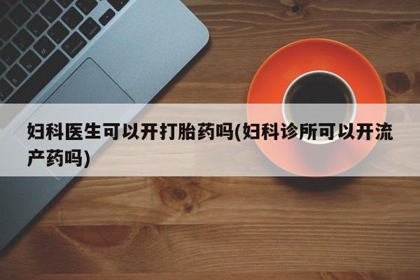 网上卖打胎药的微信号妇科医生可以开打胎药吗(妇科诊所可以开流产药吗)