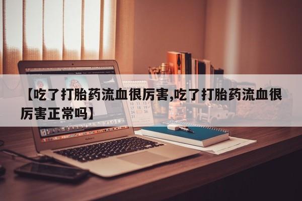 网上卖打胎药的微信号【吃了打胎药流血很厉害,吃了打胎药流血很厉害正常吗】