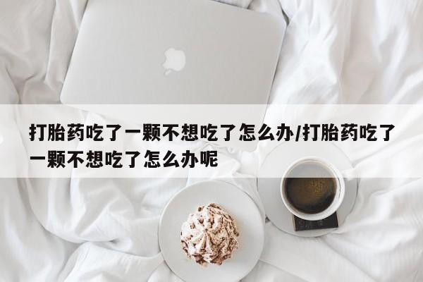 网上卖打胎药的微信号打胎药吃了一颗不想吃了怎么办/打胎药吃了一颗不想吃了怎么办呢