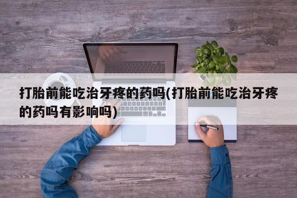 网上卖打胎药的微信号打胎前能吃治牙疼的药吗(打胎前能吃治牙疼的药吗有影响吗)