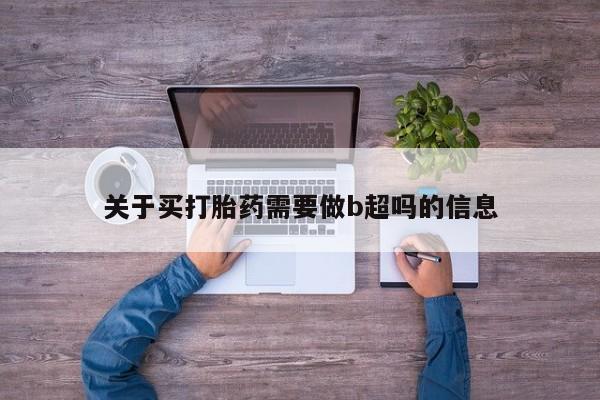 网上卖打胎药的微信号关于买打胎药需要做b超吗的信息
