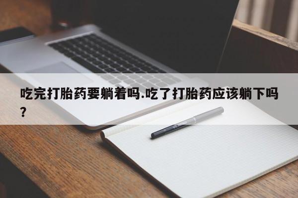 网上卖打胎药的微信号吃完打胎药要躺着吗.吃了打胎药应该躺下吗?