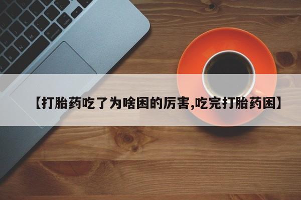 网上卖打胎药的微信号【打胎药吃了为啥困的厉害,吃完打胎药困】