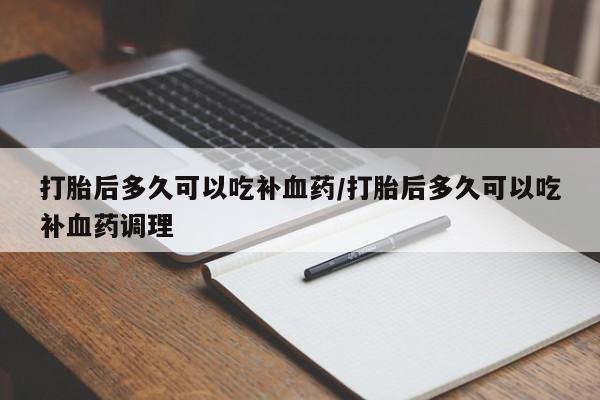 网上卖打胎药的微信号打胎后多久可以吃补血药/打胎后多久可以吃补血药调理