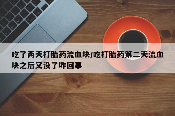 网上卖打胎药的微信号吃了两天打胎药流血块/吃打胎药第二天流血块之后又没了咋回事