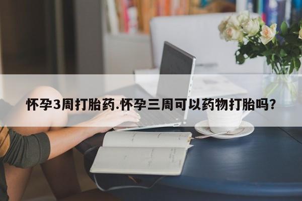 网上卖打胎药的微信号怀孕3周打胎药.怀孕三周可以药物打胎吗？
