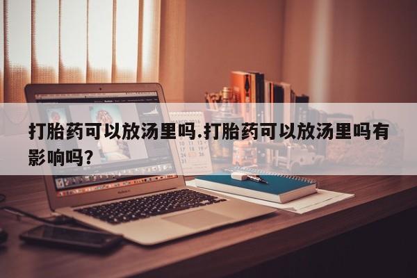 网上卖打胎药的微信号打胎药可以放汤里吗.打胎药可以放汤里吗有影响吗？