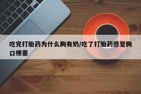 网上卖打胎药的微信号吃完打胎药为什么胸有奶/吃了打胎药感觉胸口梗塞