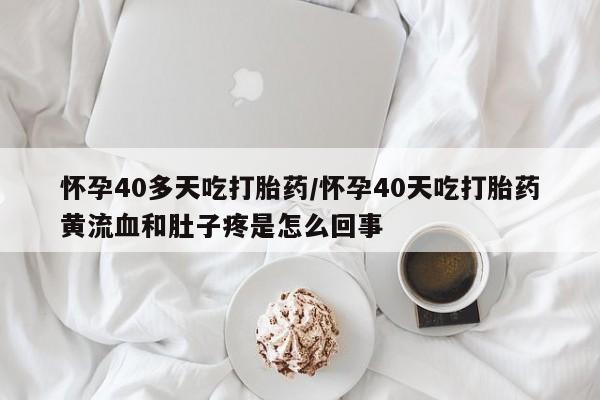 网上卖打胎药的微信号怀孕40多天吃打胎药/怀孕40天吃打胎药黄流血和肚子疼是怎么回事