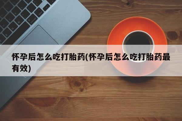 网上卖打胎药的微信号怀孕后怎么吃打胎药(怀孕后怎么吃打胎药最有效)