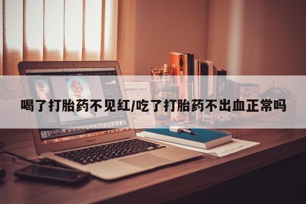 网上卖打胎药的微信号喝了打胎药不见红/吃了打胎药不出血正常吗