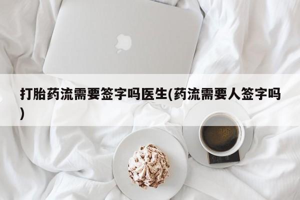 网上卖打胎药的微信号打胎药流需要签字吗医生(药流需要人签字吗)