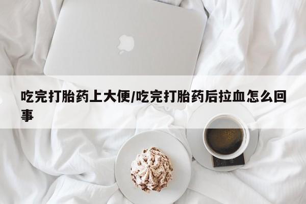 网上卖打胎药的微信号吃完打胎药上大便/吃完打胎药后拉血怎么回事