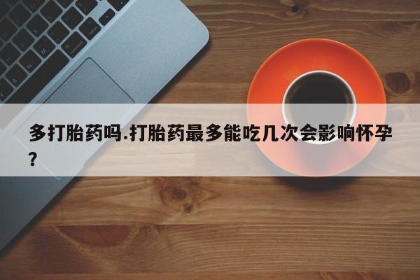 网上卖打胎药的微信号多打胎药吗.打胎药最多能吃几次会影响怀孕？