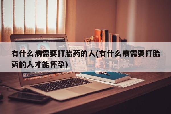 网上卖打胎药的微信号有什么病需要打胎药的人(有什么病需要打胎药的人才能怀孕)