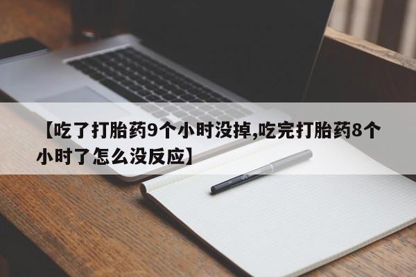 网上卖打胎药的微信号【吃了打胎药9个小时没掉,吃完打胎药8个小时了怎么没反应】