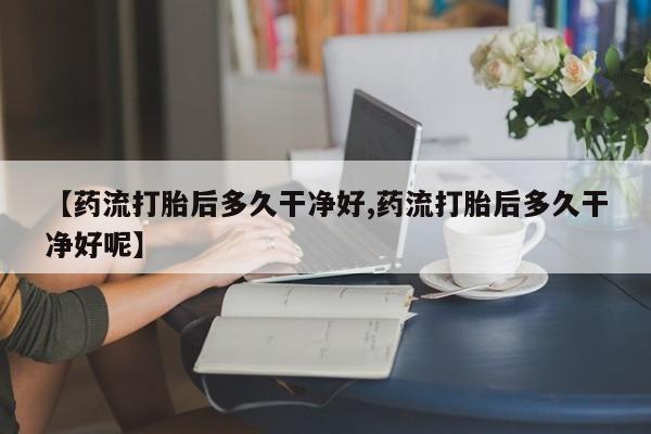 网上卖打胎药的微信号【药流打胎后多久干净好,药流打胎后多久干净好呢】