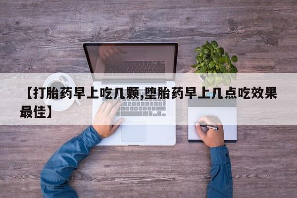 网上卖打胎药的微信号【打胎药早上吃几颗,堕胎药早上几点吃效果最佳】