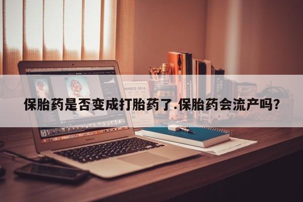 网上卖打胎药的微信号保胎药是否变成打胎药了.保胎药会流产吗？