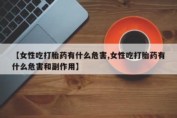 网上卖打胎药的微信号【女性吃打胎药有什么危害,女性吃打胎药有什么危害和副作用】