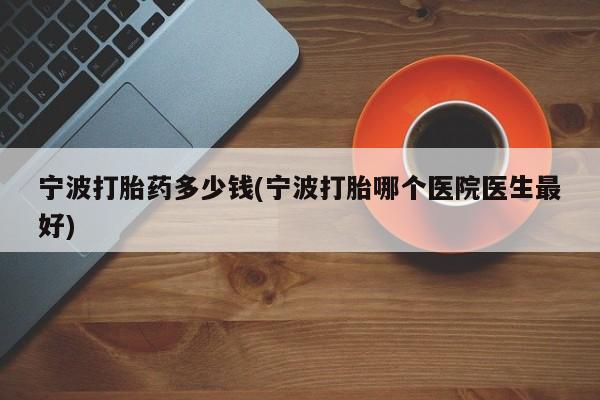 网上卖打胎药的微信号宁波打胎药多少钱(宁波打胎哪个医院医生最好)