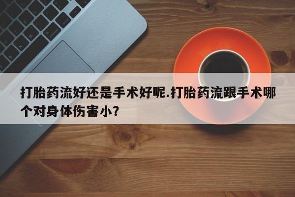 网上卖打胎药的微信号打胎药流好还是手术好呢.打胎药流跟手术哪个对身体伤害小？