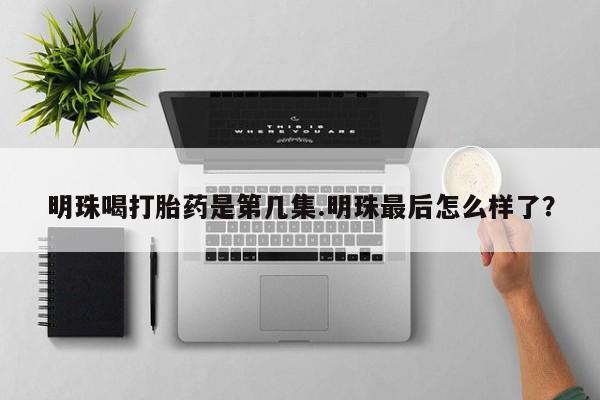 网上卖打胎药的微信号明珠喝打胎药是第几集.明珠最后怎么样了？
