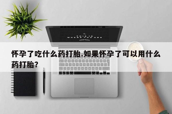 网上卖打胎药的微信号怀孕了吃什么药打胎.如果怀孕了可以用什么药打胎？