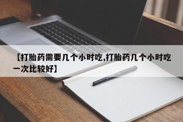 网上卖打胎药的微信号【打胎药需要几个小时吃,打胎药几个小时吃一次比较好】