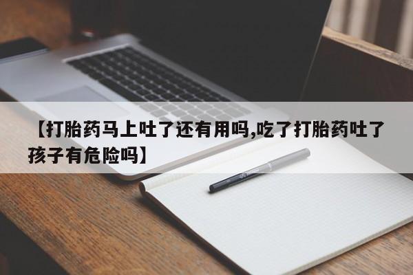 网上卖打胎药的微信号【打胎药马上吐了还有用吗,吃了打胎药吐了孩子有危险吗】