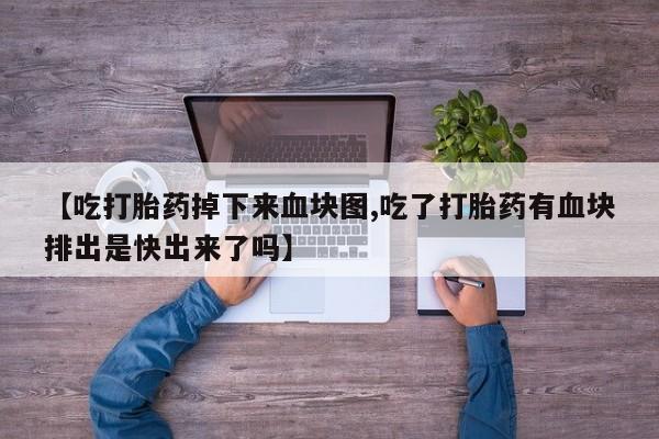 网上卖打胎药的微信号【吃打胎药掉下来血块图,吃了打胎药有血块排出是快出来了吗】