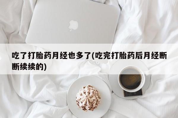 网上卖打胎药的微信号吃了打胎药月经也多了(吃完打胎药后月经断断续续的)