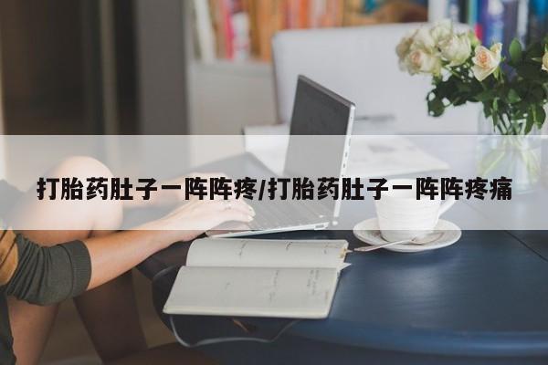网上卖打胎药的微信号打胎药肚子一阵阵疼/打胎药肚子一阵阵疼痛