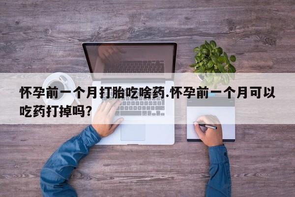 网上卖打胎药的微信号怀孕前一个月打胎吃啥药.怀孕前一个月可以吃药打掉吗？