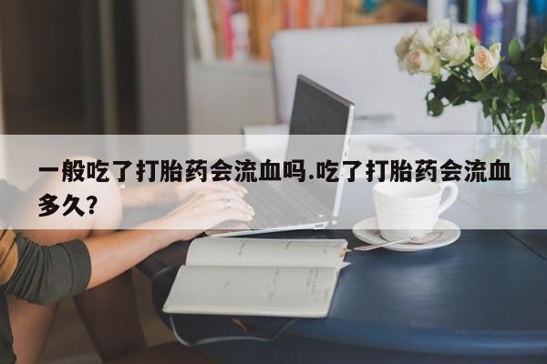 网上卖打胎药的微信号一般吃了打胎药会流血吗.吃了打胎药会流血多久？