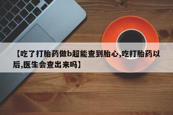 网上卖打胎药的微信号【吃了打胎药做b超能查到胎心,吃打胎药以后,医生会查出来吗】