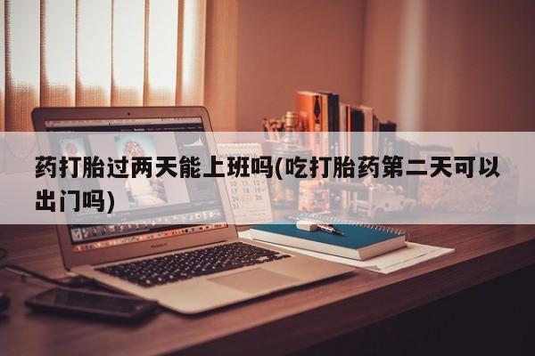 网上卖打胎药的微信号药打胎过两天能上班吗(吃打胎药第二天可以出门吗)