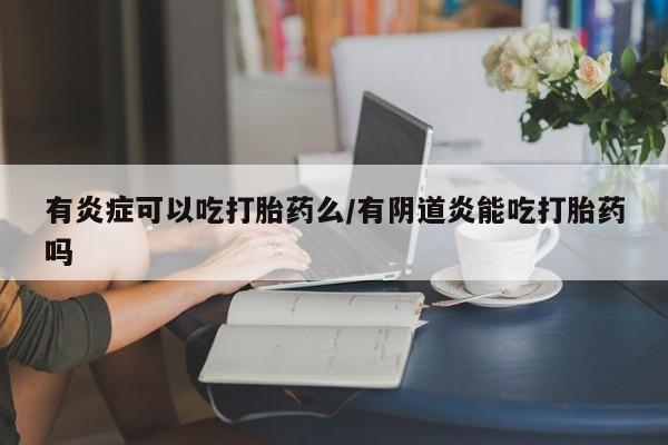 网上卖打胎药的微信号有炎症可以吃打胎药么/有阴道炎能吃打胎药吗