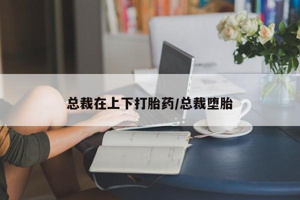 网上卖打胎药的微信号总裁在上下打胎药/总裁堕胎