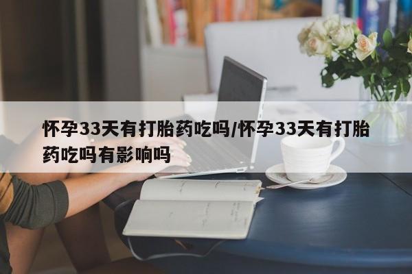 网上卖打胎药的微信号怀孕33天有打胎药吃吗/怀孕33天有打胎药吃吗有影响吗