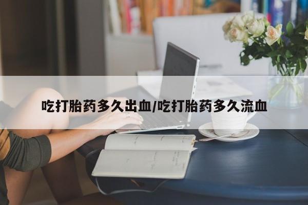 网上卖打胎药的微信号吃打胎药多久出血/吃打胎药多久流血